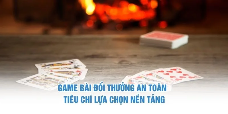 Game Bài Đổi Thưởng An Toàn – Tiêu Chí Lựa Chọn Nền Tảng