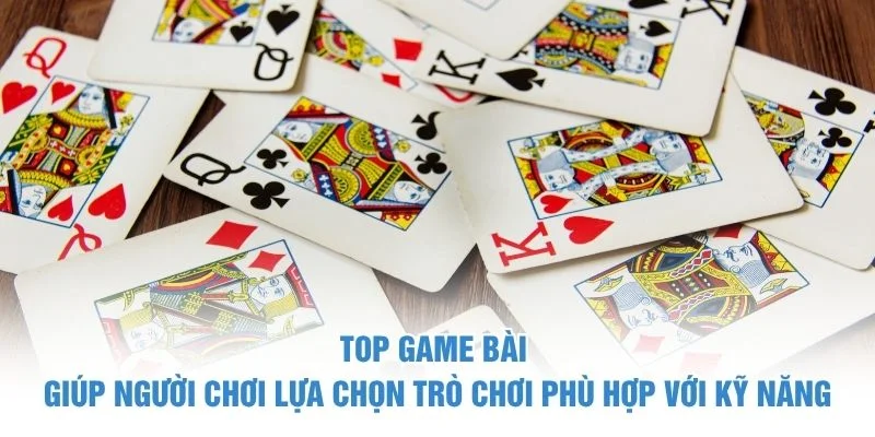 Top game bài giúp người chơi lựa chọn trò chơi phù hợp với kỹ năng